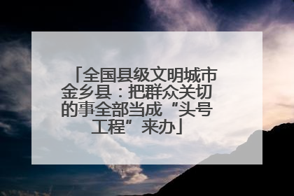 全国县级文明城市金乡县：把群众关切的事全部当成“头号工程”来办